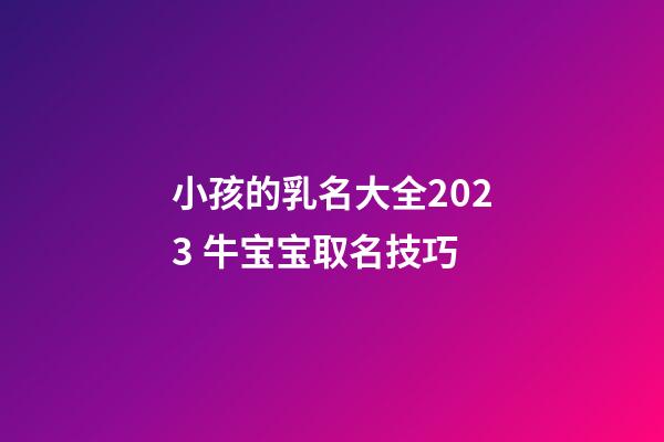 小孩的乳名大全2023 牛宝宝取名技巧